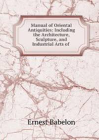 Manual of Oriental Antiquities: Including the Architecture, Sculpture, and Industrial Arts of .