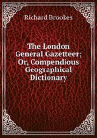 The London General Gazetteer; Or, Compendious Geographical Dictionary.