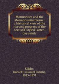 Mormonism and the Mormons microform : a historical view of the rise and progress of the sect self-styled Latter-day saints