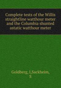 Complete tests of the Willis straightline watthour meter and the Columbia shunted astatic watthour meter