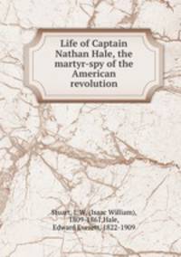 Life of Captain Nathan Hale, the martyr-spy of the American revolution
