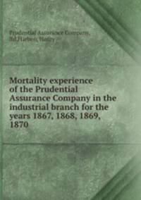 Mortality experience of the Prudential Assurance Company in the industrial branch for the years 1867, 1868, 1869, 1870