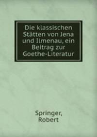 Die klassischen Statten von Jena und Ilmenau, ein Beitrag zur Goethe-Literatur
