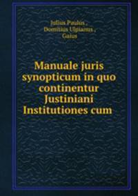 Manuale juris synopticum in quo continentur Justiniani Institutiones cum .