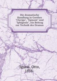 Die dramatische Handlung in Goethes "Clavigo", "Egmont" und "Iphigenie", ein Beitrag zur Technik des Dramas