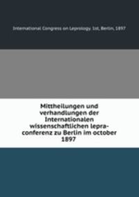 Mittheilungen und verhandlungen der Internationalen wissenschaftlichen lepra-conferenz zu Berlin im october 1897