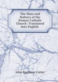 The Mass and Rubrics of the Roman Catholic Church: Translated Into English .