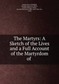 The Martyrs: A Sketch of the Lives and a Full Account of the Martyrdom of .