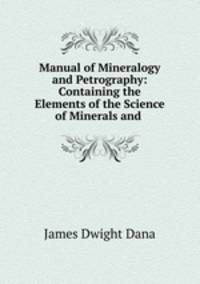 Manual of Mineralogy and Petrography: Containing the Elements of the Science of Minerals and .