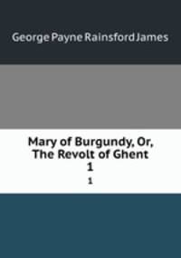 Mary of Burgundy, Or, The Revolt of Ghent. 1