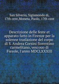 Descrizione delle feste et apparato fatto in Firenze per la solenne traslazione del corpo di S. Andrea Corsini fiorentino carmelitano, vescouo di Fiesole, l