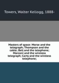 Masters of space: Morse and the telegraph; Thompson and the cable; Bell and the telephone; Marconi and the wireless telegraph; Carty and the wireless telephone;