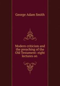 Modern criticism and the preaching of the Old Testament: eight lectures on .
