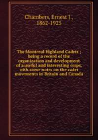The Montreal Highland Cadets ; being a record of the organization and development of a useful and interesting corps, with some notes on the cadet movements in Britain and Canada