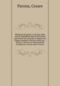 Relatione di quanto e successo nella citta di Vagliadolid dopo il felicissimo nascimento del principe di Spagna don Filippo Dominico Vittorio nostro sig. : fin che si finirono le dimostrationi d