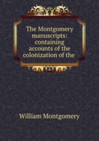 The Montgomery manuscripts: containing accounts of the colonization of the .