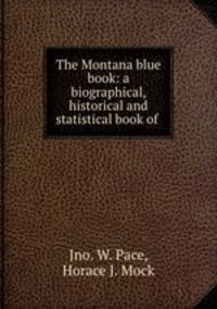 The Montana blue book: a biographical, historical and statistical book of .