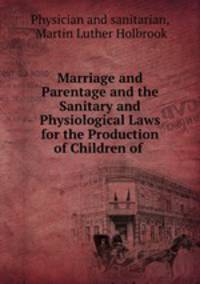 Marriage and Parentage and the Sanitary and Physiological Laws for the Production of Children of .