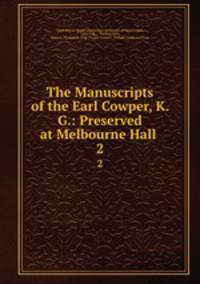 The Manuscripts of the Earl Cowper, K. G.: Preserved at Melbourne Hall .. 2