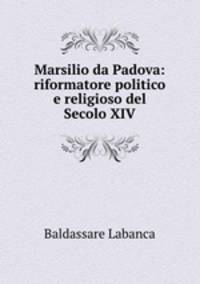 Marsilio da Padova: riformatore politico e religioso del Secolo XIV.