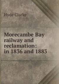 Morecambe Bay railway and reclamation: in 1836 and 1883