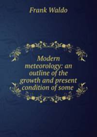 Modern meteorology: an outline of the growth and present condition of some .