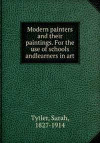 Modern painters and their paintings. For the use of schools andlearners in art