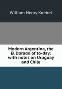 Modern Argentina, the El Dorado of to-day: with notes on Uruguay and Chile