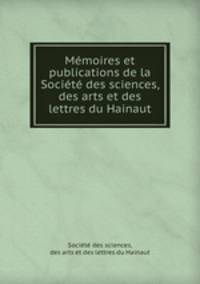 Memoires et publications de la Societe des sciences, des arts et des lettres du Hainaut