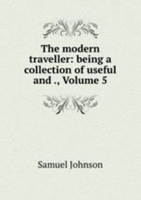 The modern traveller: being a collection of useful and ., Volume 5