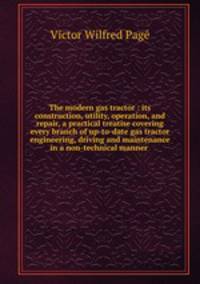 The modern gas tractor : its construction, utility, operation, and repair, a practical treatise covering every branch of up-to-date gas tractor engineering, driving and maintenance in a non-technical manner .