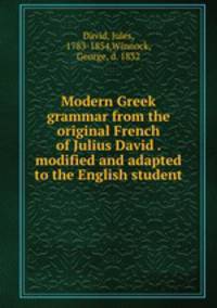 Modern Greek grammar from the original French of Julius David . modified and adapted to the English student