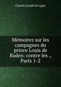 Memoires sur les campagnes du prince Louis de Baden: contre les ., Parts 1-2