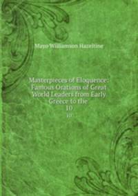 Masterpieces of Eloquence: Famous Orations of Great World Leaders from Early Greece to the .. 10