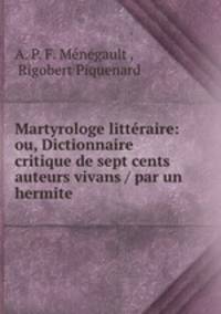 Martyrologe litteraire: ou, Dictionnaire critique de sept cents auteurs vivans / par un hermite .