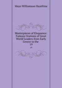 Masterpieces of Eloquence: Famous Orations of Great World Leaders from Early Greece to the .. 19