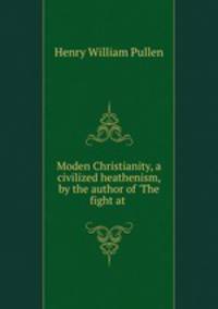 Moden Christianity, a civilized heathenism, by the author of 