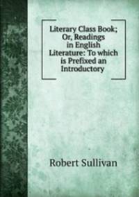 Literary Class Book; Or, Readings in English Literature: To which is Prefixed an Introductory .