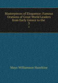 Masterpieces of Eloquence: Famous Orations of Great World Leaders from Early Greece to the .. 3