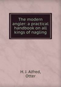 The modern angler: a practical handbook on all kings of nagling
