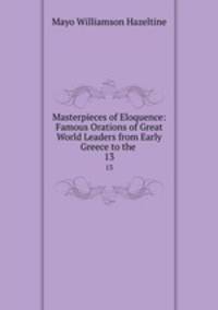 Masterpieces of Eloquence: Famous Orations of Great World Leaders from Early Greece to the .. 13