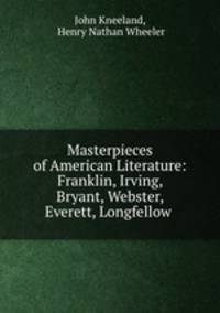 Masterpieces of American Literature: Franklin, Irving, Bryant, Webster, Everett, Longfellow .
