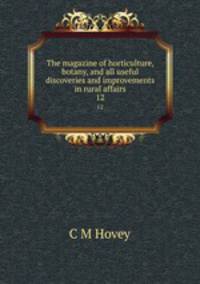 The magazine of horticulture, botany, and all useful discoveries and improvements in rural affairs. 12