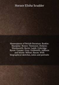 Masterpieces of British literature. Ruskin: Macaulay: Brown: Tennyson: Dickens: Wordsworth: Burns: Lamb: Coleridge: Byron: Cowper: Gray: Goldsmith: Addison and Steele: Milton: Bacon. With biographical sketches, notes and portraits