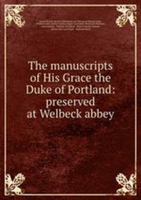 The manuscripts of His Grace the Duke of Portland: preserved at Welbeck abbey