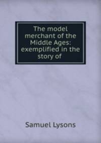 The model merchant of the Middle Ages: exemplified in the story of .