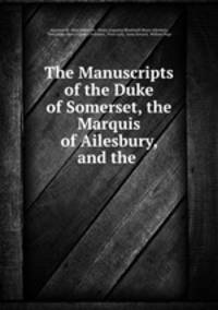 The Manuscripts of the Duke of Somerset, the Marquis of Ailesbury, and the .