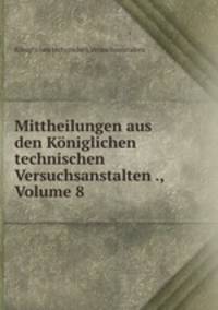 Mittheilungen aus den Koniglichen technischen Versuchsanstalten ., Volume 8