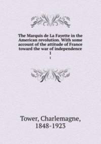 The Marquis de La Fayette in the American revolution. With some account of the attitude of France toward the war of independence. 1