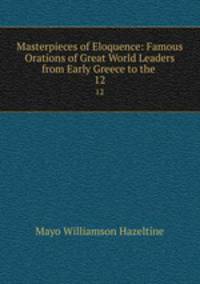 Masterpieces of Eloquence: Famous Orations of Great World Leaders from Early Greece to the .. 12